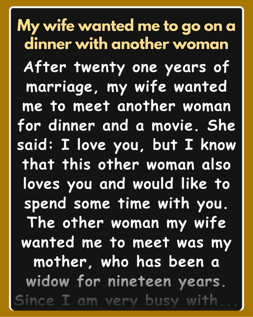 After twenty one years of marriage, my wife wanted me to meet another woman for dinner and a movie. She said: I love you, but I know that this other woman also loves you and would like to spend some time with you.
